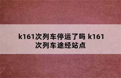 k161次列车停运了吗 k161次列车途经站点